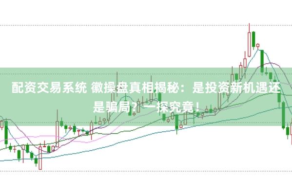 配資交易系統(tǒng) 徽操盤真相揭秘：是投資新機遇還是騙局？一探究竟！
