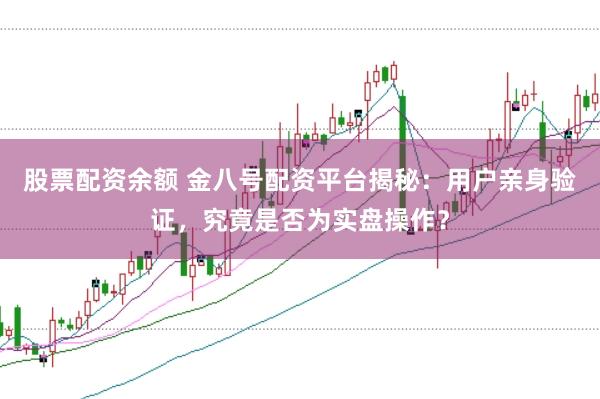 股票配資余額 金八號(hào)配資平臺(tái)揭秘：用戶親身驗(yàn)證，究竟是否為實(shí)盤(pán)操作？