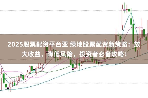 2025股票配資平臺(tái)亞 綠地股票配資新策略：放大收益，降低風(fēng)險(xiǎn)，投資者必備攻略！