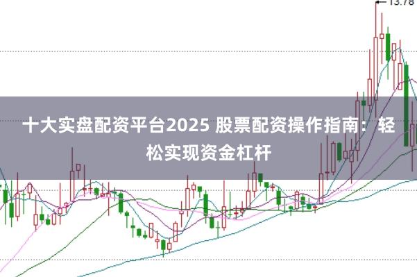 十大實(shí)盤配資平臺2025 股票配資操作指南：輕松實(shí)現(xiàn)資金杠桿