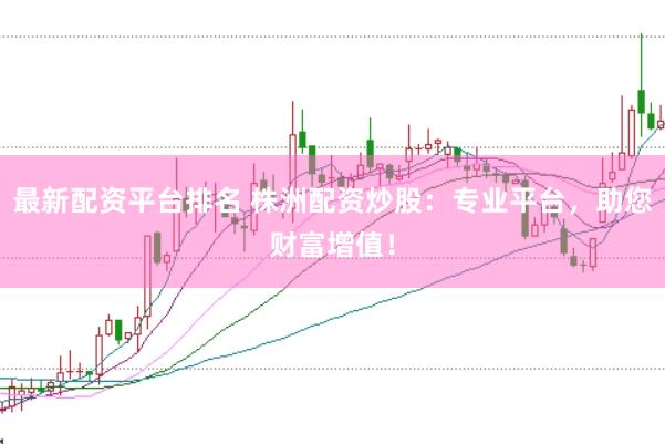 最新配資平臺(tái)排名 株洲配資炒股：專(zhuān)業(yè)平臺(tái)，助您財(cái)富增值！