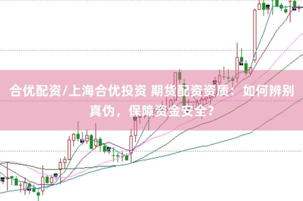 合優(yōu)配資/上海合優(yōu)投資 期貨配資資質(zhì)：如何辨別真?zhèn)?，保障資金安全？