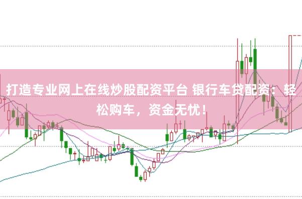 打造專(zhuān)業(yè)網(wǎng)上在線(xiàn)炒股配資平臺(tái) 銀行車(chē)貸配資：輕松購(gòu)車(chē)，資金無(wú)憂(yōu)！