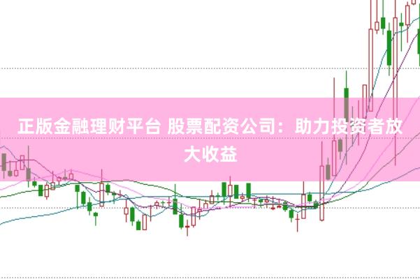正版金融理財平臺 股票配資公司：助力投資者放大收益