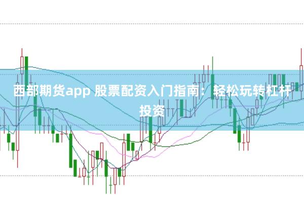 西部期貨app 股票配資入門(mén)指南：輕松玩轉(zhuǎn)杠桿投資